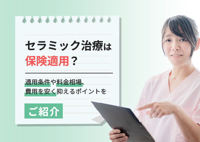 セラミック治療は保険適用？適用条件や料金相場、費用を安く抑えるポイントをご紹介