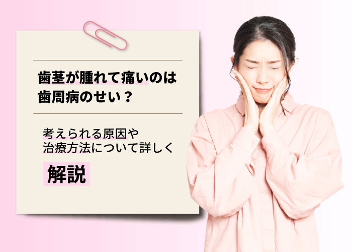 歯茎が腫れて痛いのは歯周病のせい？考えられる原因や治療方法について詳しく解説